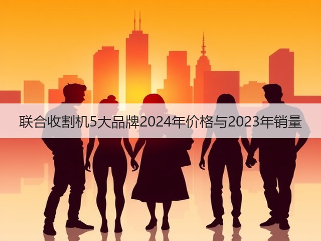 联合收割机5大品牌2024年价格与2023年销量(图2) 联合收割机5大品牌2024年价格与2023年销量(图2)