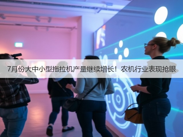 7月份大中小型拖拉机产量继续增长!农机行业表现抢眼(图1) 7月份大中小型拖拉机产量继续增长!农机行业表现抢眼(图1)