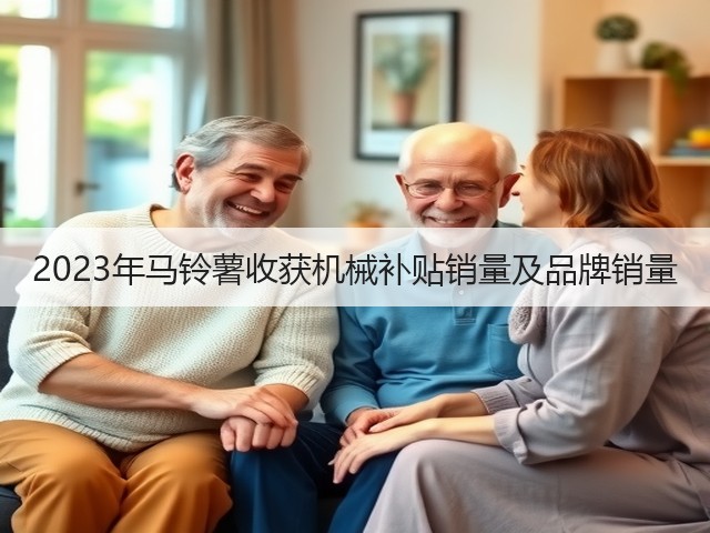 2023年马铃薯收获机械补贴销量及品牌销量(图3) 2023年马铃薯收获机械补贴销量及品牌销量(图3)