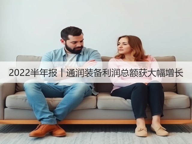 2022半年报丨通润装备利润总额获大幅增长(图1)