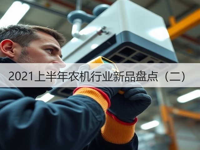 2021上半年农机行业新品盘点(二)(图2) 2021上半年农机行业新品盘点(二)(图2)
