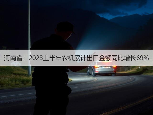 河南省：2023上半年农机累计出口金额同比增长69%(图1)