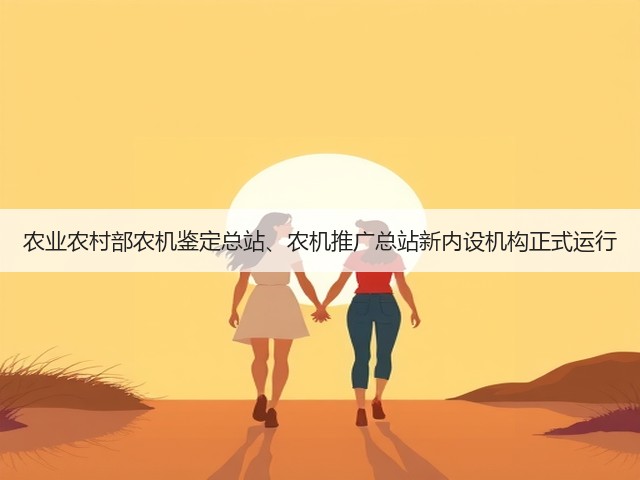 农业农村部农机鉴定总站、农机推广总站新内设机构正式运行(图1) 农业农村部农机鉴定总站、农机推广总站新内设机构正式运行(图1)