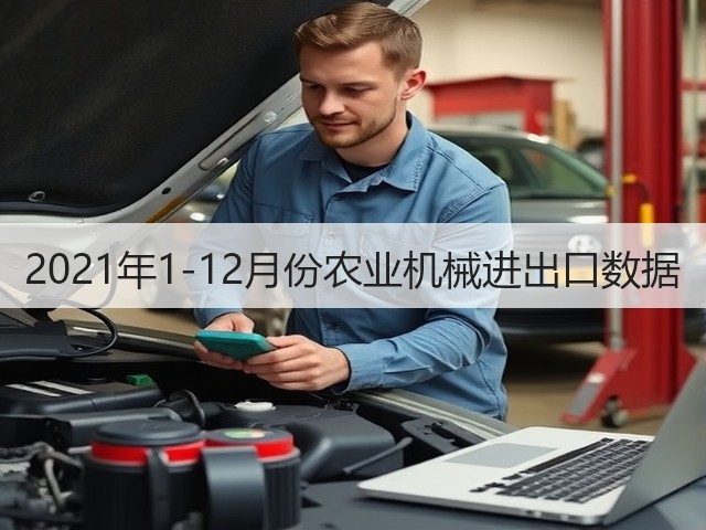 2021年1-12月份农业机械进出口数据(图3)