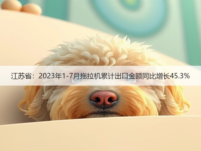 江苏省：2023年1-7月拖拉机累计出口金额同比增长45.3%(图2)