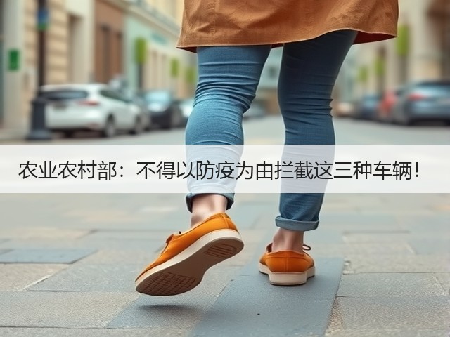 农业农村部:不得以防疫为由拦截这三种车辆!(图3) 农业农村部:不得以防疫为由拦截这三种车辆!(图3)