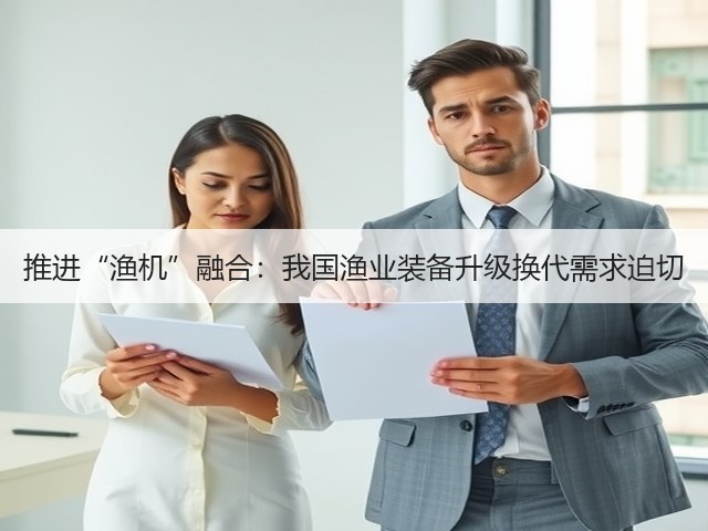 推进“渔机”融合:我国渔业装备升级换代需求迫切(图3) 推进“渔机”融合:我国渔业装备升级换代需求迫切(图3)