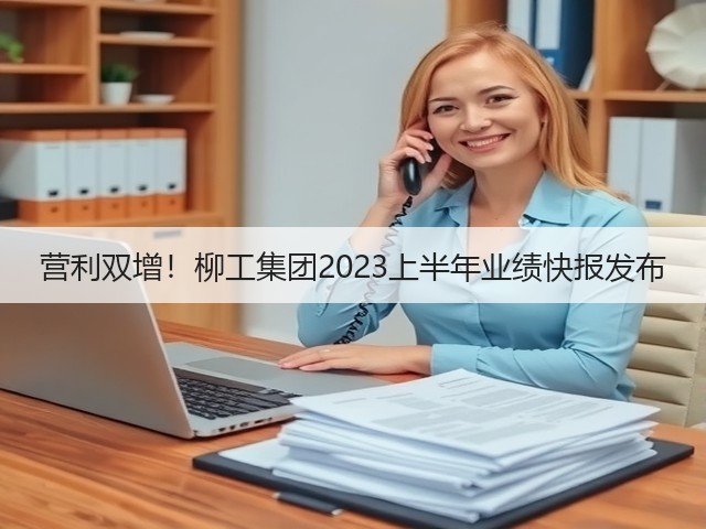 营利双增！柳工集团2023上半年业绩快报发布(图3)